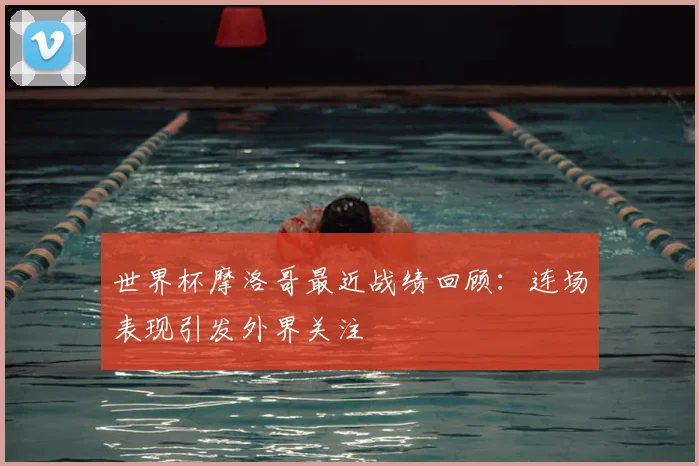 世界杯摩洛哥最近战绩回顾：连场表现引发外界关注