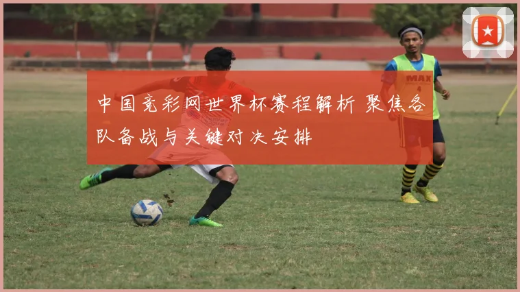 中国竞彩网世界杯赛程解析 聚焦各队备战与关键对决安排