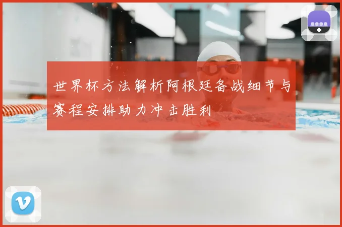 世界杯方法解析阿根廷备战细节与赛程安排助力冲击胜利